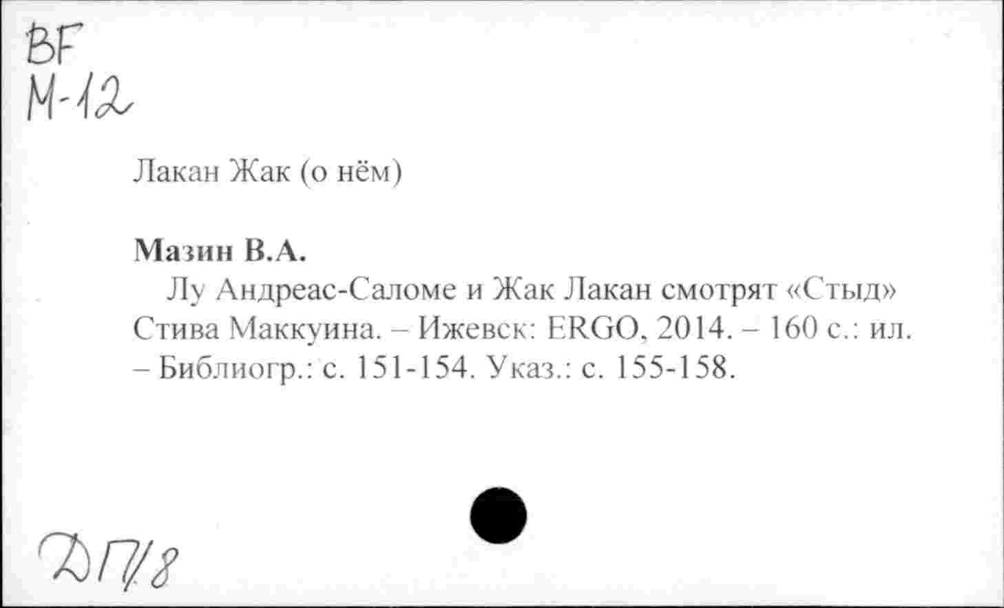 ﻿M-u
Лакан Жак (о нём)
Мазин В.А.
Лу Андреас-Саломе и Жак Лакан смотрят «Стыд» Стива Маккуина. - Ижевск: ERGO, 2014. - 160 с.: ил. - Библиогр.: с. 151-154. Указ.: с. 155-158.
